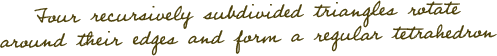 Four recursively subdivided triangles rotate around their edges and form a regular tetrahedron